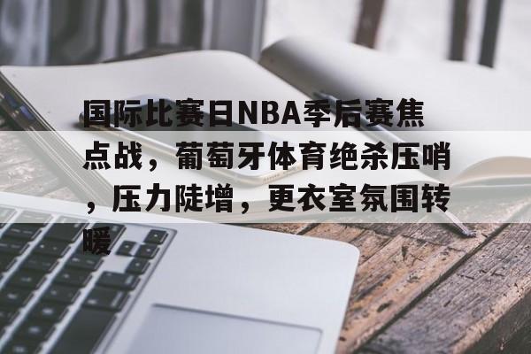 华体会平台 -国际比赛日NBA季后赛焦点战，葡萄牙体育绝杀压哨，压力陡增，更衣室氛围转暖的简单介绍
