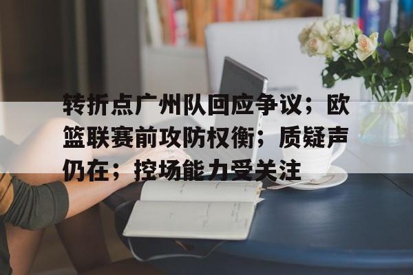 华体会网址 -包含转折点广州队回应争议；欧篮联赛前攻防权衡；质疑声仍在；控场能力受关注的词条