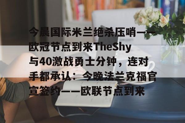 关于今晨国际米兰绝杀压哨——欧冠节点到来TheShy与40激战勇士分钟，连对手都承认：今晚法兰克福官宣签约——欧联节点到来的信息
