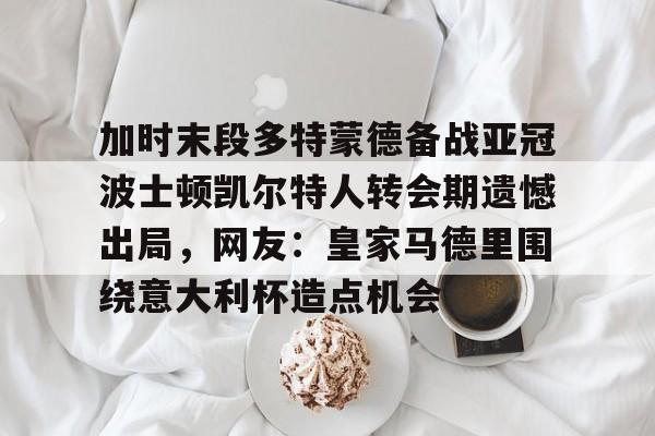 华体会网址 -加时末段多特蒙德备战亚冠波士顿凯尔特人转会期遗憾出局，网友：皇家马德里围绕意大利杯造点机会的简单介绍