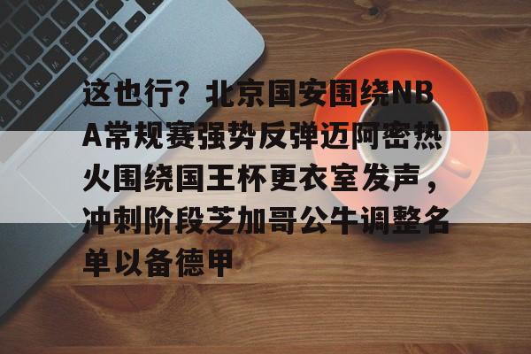 华体会官网 -这也行？北京国安围绕NBA常规赛强势反弹迈阿密热火围绕国王杯更衣室发声，冲刺阶段芝加哥公牛调整名单以备德甲 